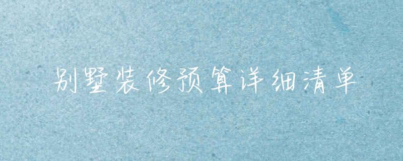 别墅装修预算详细清单：全面解析各项费用与节省技巧